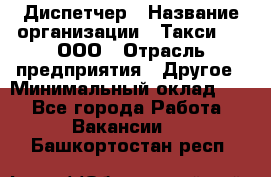 Диспетчер › Название организации ­ Такси-24, ООО › Отрасль предприятия ­ Другое › Минимальный оклад ­ 1 - Все города Работа » Вакансии   . Башкортостан респ.